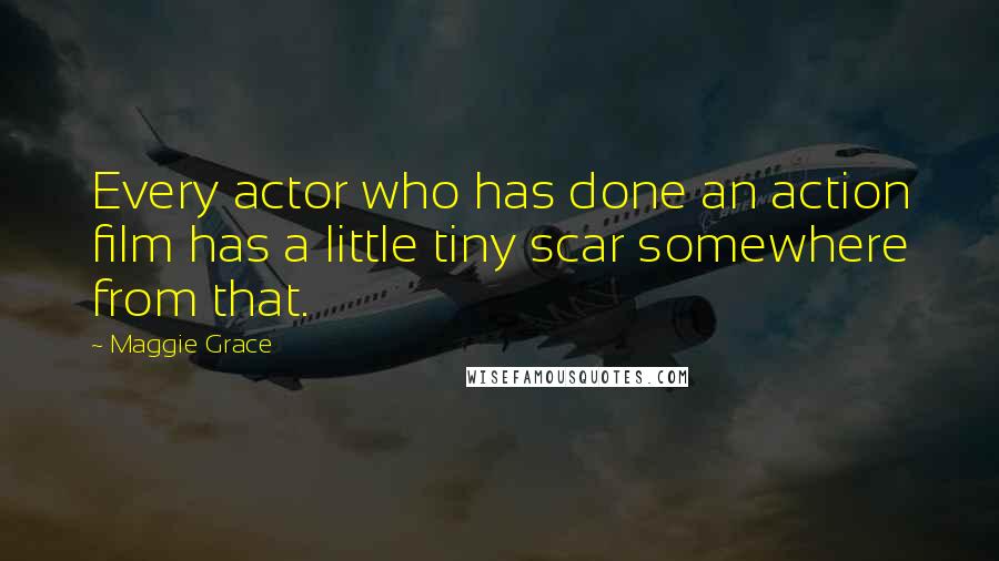 Maggie Grace Quotes: Every actor who has done an action film has a little tiny scar somewhere from that.