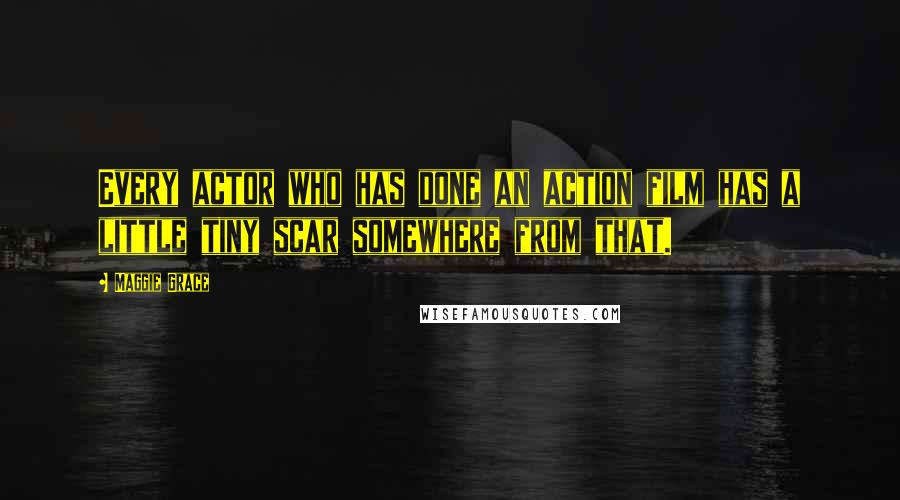 Maggie Grace Quotes: Every actor who has done an action film has a little tiny scar somewhere from that.