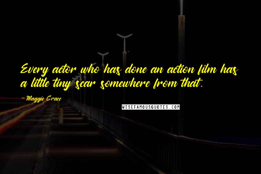 Maggie Grace Quotes: Every actor who has done an action film has a little tiny scar somewhere from that.