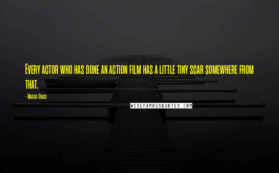 Maggie Grace Quotes: Every actor who has done an action film has a little tiny scar somewhere from that.