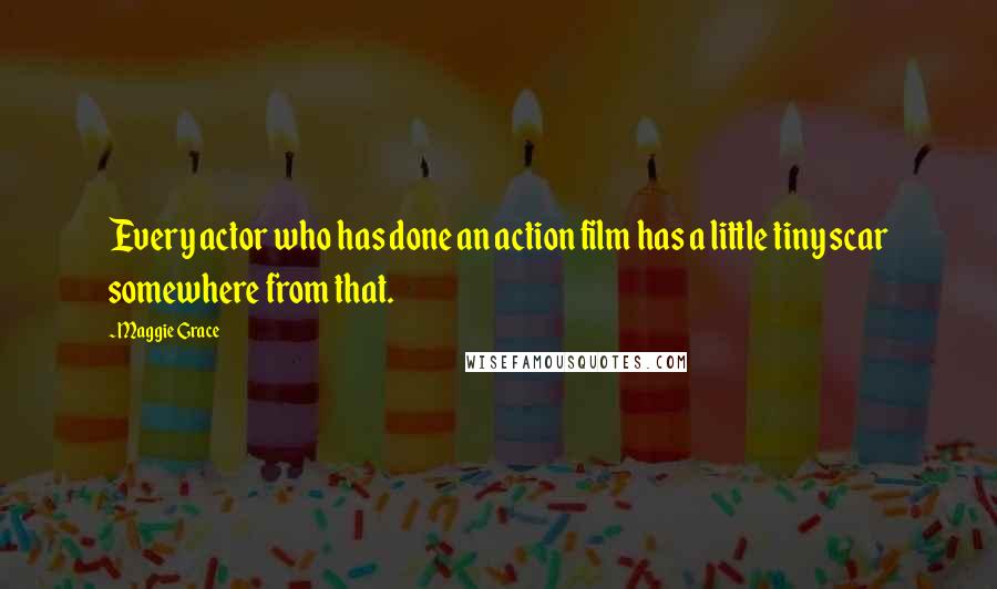 Maggie Grace Quotes: Every actor who has done an action film has a little tiny scar somewhere from that.