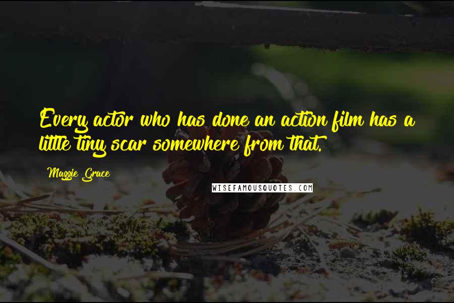 Maggie Grace Quotes: Every actor who has done an action film has a little tiny scar somewhere from that.
