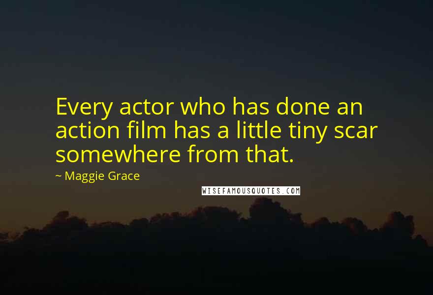 Maggie Grace Quotes: Every actor who has done an action film has a little tiny scar somewhere from that.
