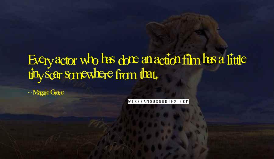 Maggie Grace Quotes: Every actor who has done an action film has a little tiny scar somewhere from that.
