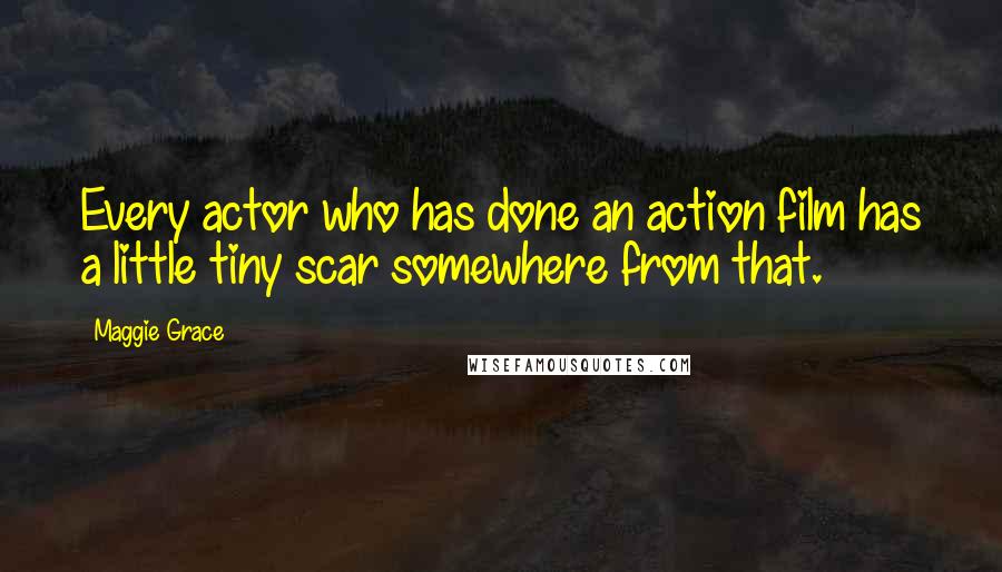 Maggie Grace Quotes: Every actor who has done an action film has a little tiny scar somewhere from that.