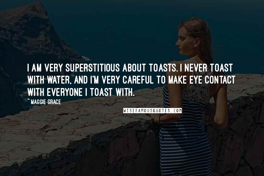 Maggie Grace Quotes: I am very superstitious about toasts. I never toast with water, and I'm very careful to make eye contact with everyone I toast with.