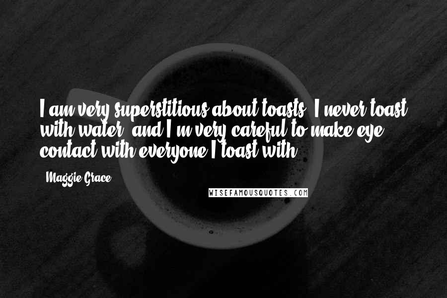 Maggie Grace Quotes: I am very superstitious about toasts. I never toast with water, and I'm very careful to make eye contact with everyone I toast with.