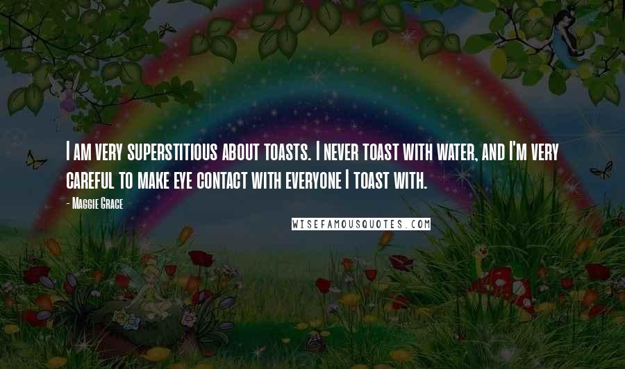 Maggie Grace Quotes: I am very superstitious about toasts. I never toast with water, and I'm very careful to make eye contact with everyone I toast with.