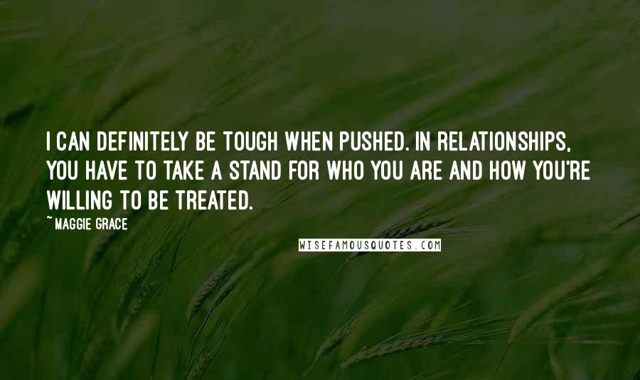 Maggie Grace Quotes: I can definitely be tough when pushed. In relationships, you have to take a stand for who you are and how you're willing to be treated.