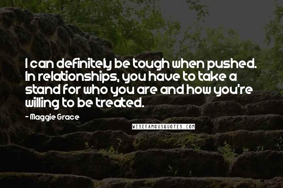 Maggie Grace Quotes: I can definitely be tough when pushed. In relationships, you have to take a stand for who you are and how you're willing to be treated.