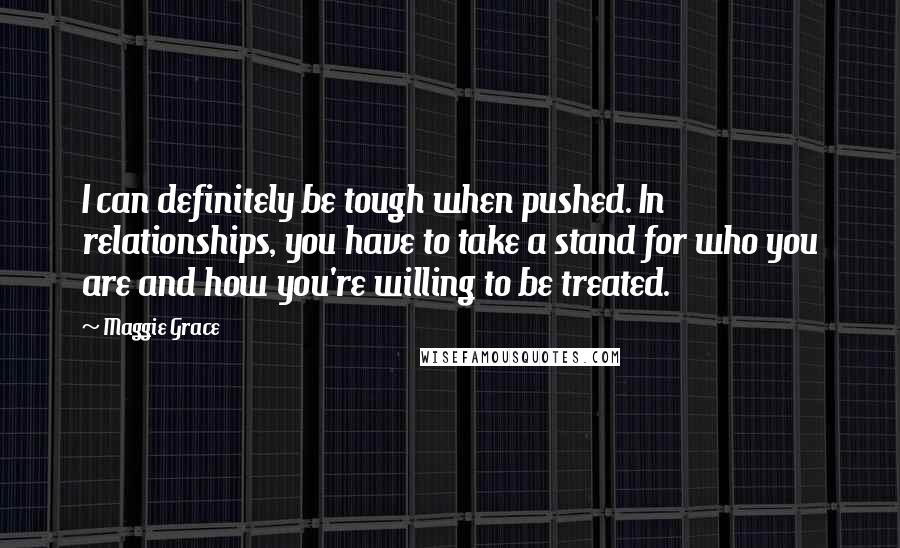 Maggie Grace Quotes: I can definitely be tough when pushed. In relationships, you have to take a stand for who you are and how you're willing to be treated.