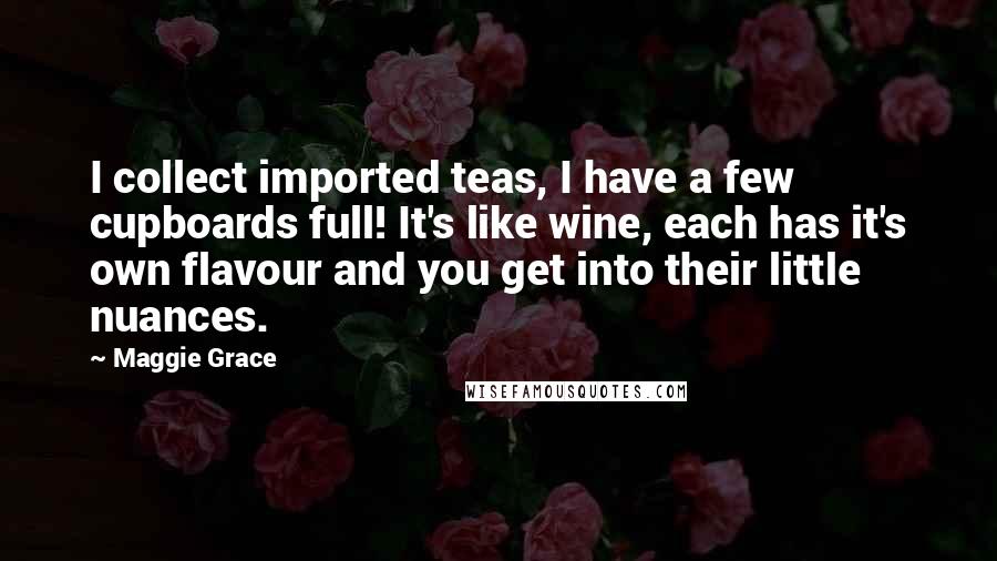 Maggie Grace Quotes: I collect imported teas, I have a few cupboards full! It's like wine, each has it's own flavour and you get into their little nuances.