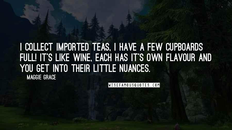 Maggie Grace Quotes: I collect imported teas, I have a few cupboards full! It's like wine, each has it's own flavour and you get into their little nuances.