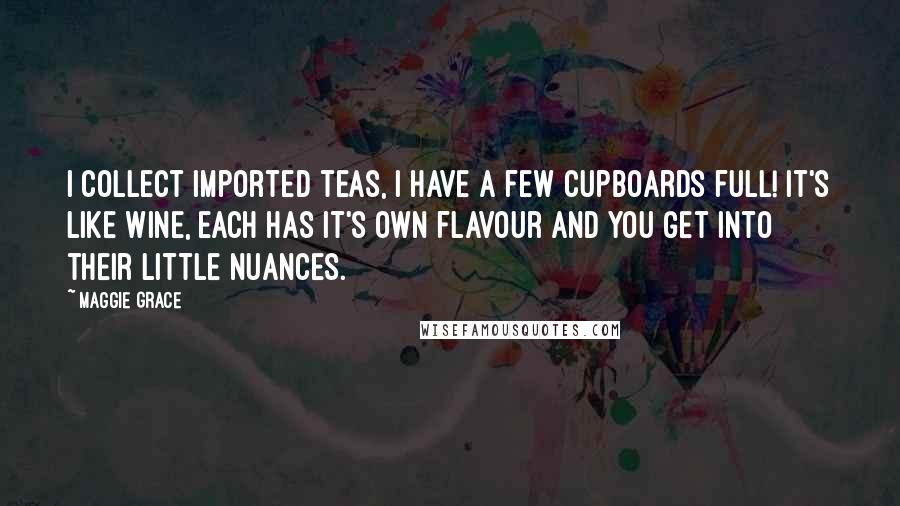 Maggie Grace Quotes: I collect imported teas, I have a few cupboards full! It's like wine, each has it's own flavour and you get into their little nuances.
