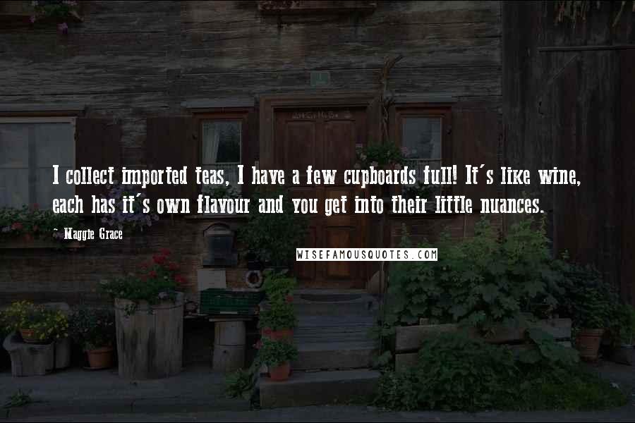 Maggie Grace Quotes: I collect imported teas, I have a few cupboards full! It's like wine, each has it's own flavour and you get into their little nuances.