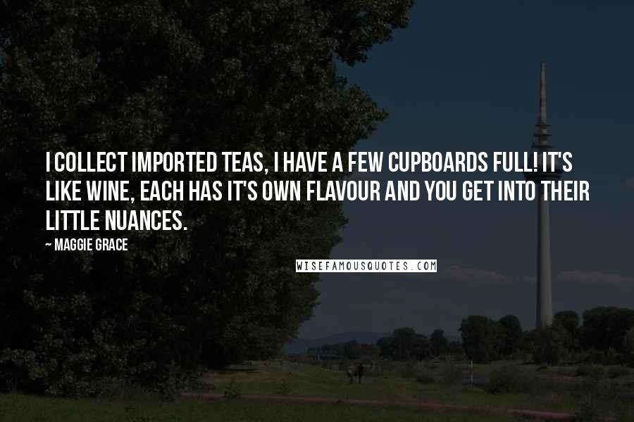 Maggie Grace Quotes: I collect imported teas, I have a few cupboards full! It's like wine, each has it's own flavour and you get into their little nuances.