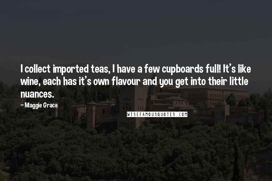 Maggie Grace Quotes: I collect imported teas, I have a few cupboards full! It's like wine, each has it's own flavour and you get into their little nuances.