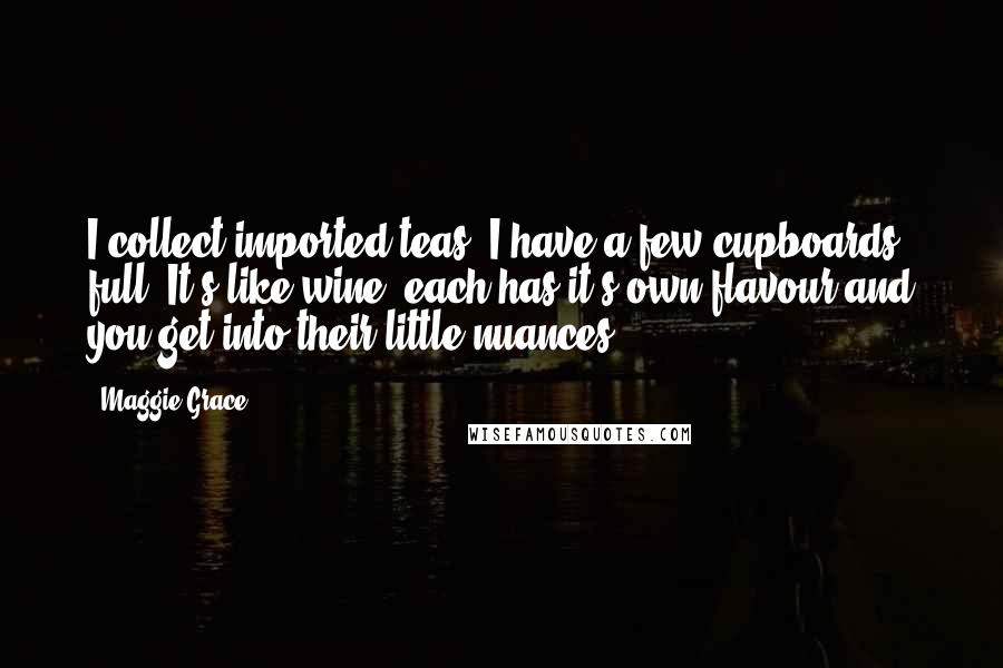 Maggie Grace Quotes: I collect imported teas, I have a few cupboards full! It's like wine, each has it's own flavour and you get into their little nuances.