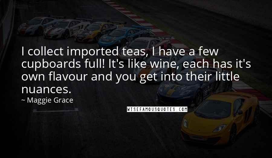 Maggie Grace Quotes: I collect imported teas, I have a few cupboards full! It's like wine, each has it's own flavour and you get into their little nuances.