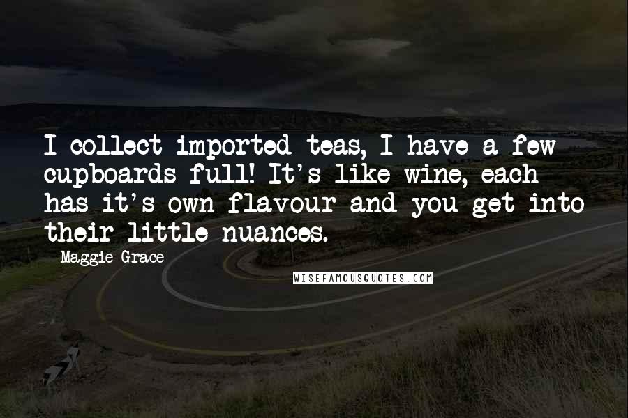 Maggie Grace Quotes: I collect imported teas, I have a few cupboards full! It's like wine, each has it's own flavour and you get into their little nuances.