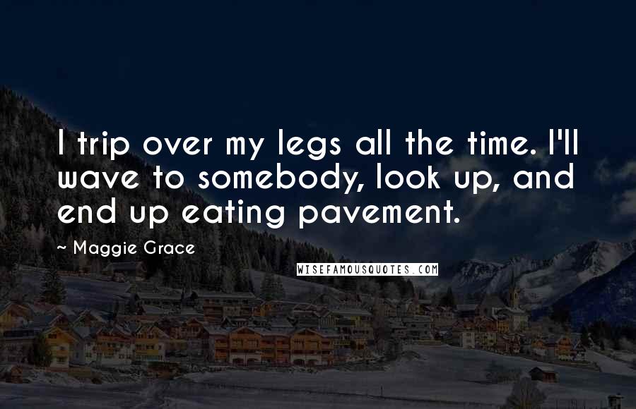 Maggie Grace Quotes: I trip over my legs all the time. I'll wave to somebody, look up, and end up eating pavement.