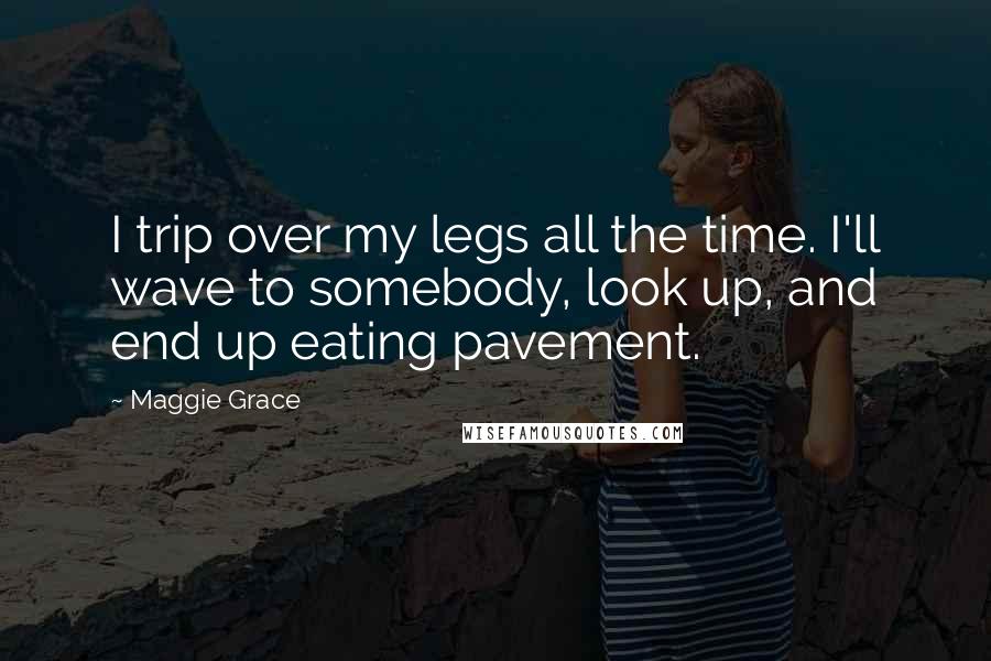 Maggie Grace Quotes: I trip over my legs all the time. I'll wave to somebody, look up, and end up eating pavement.