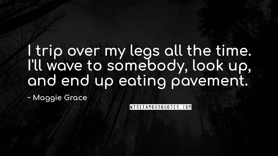 Maggie Grace Quotes: I trip over my legs all the time. I'll wave to somebody, look up, and end up eating pavement.