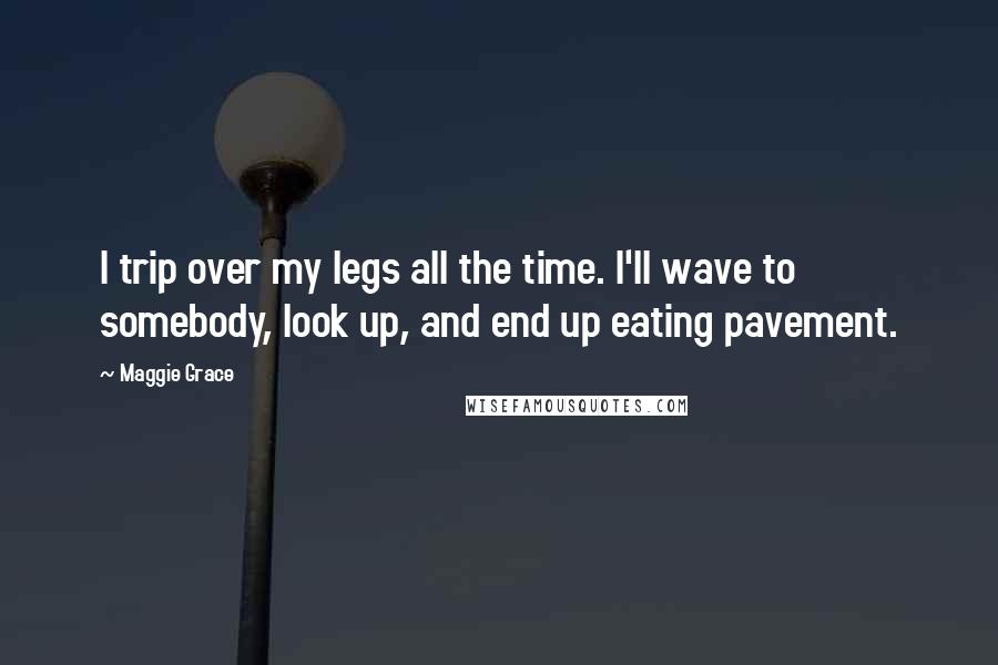 Maggie Grace Quotes: I trip over my legs all the time. I'll wave to somebody, look up, and end up eating pavement.