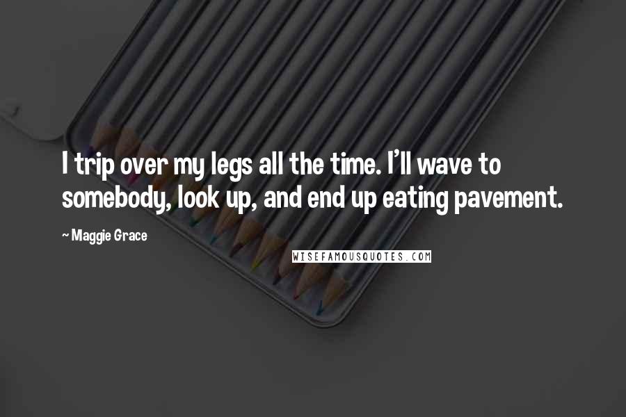 Maggie Grace Quotes: I trip over my legs all the time. I'll wave to somebody, look up, and end up eating pavement.