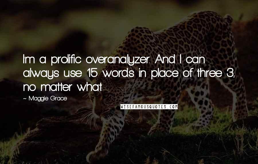 Maggie Grace Quotes: I'm a prolific overanalyzer. And I can always use 15 words in place of three 3, no matter what.