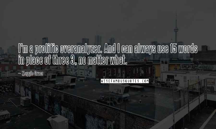 Maggie Grace Quotes: I'm a prolific overanalyzer. And I can always use 15 words in place of three 3, no matter what.