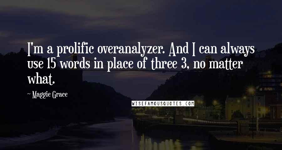 Maggie Grace Quotes: I'm a prolific overanalyzer. And I can always use 15 words in place of three 3, no matter what.