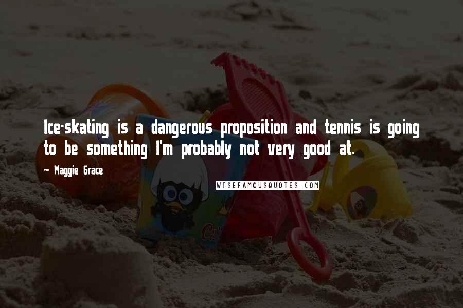 Maggie Grace Quotes: Ice-skating is a dangerous proposition and tennis is going to be something I'm probably not very good at.