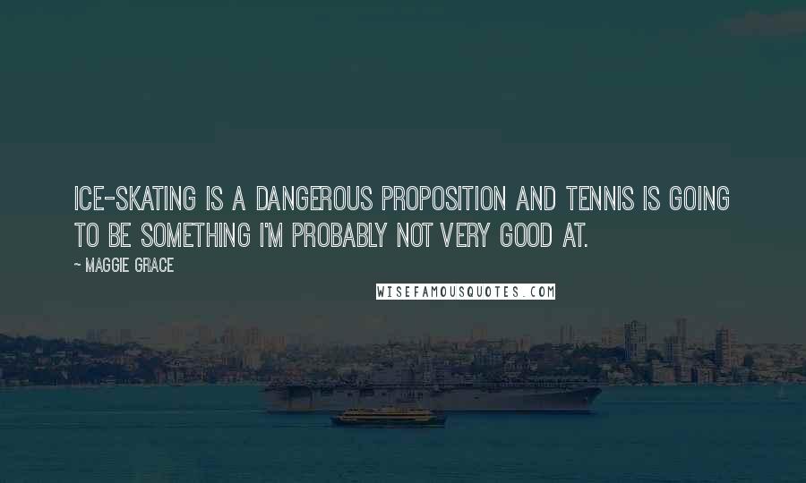 Maggie Grace Quotes: Ice-skating is a dangerous proposition and tennis is going to be something I'm probably not very good at.