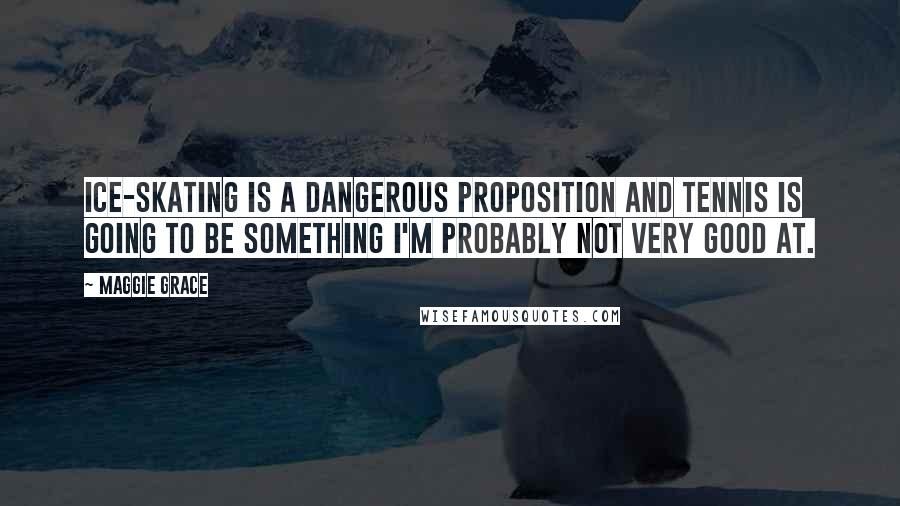 Maggie Grace Quotes: Ice-skating is a dangerous proposition and tennis is going to be something I'm probably not very good at.