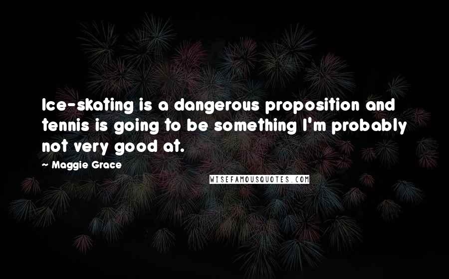 Maggie Grace Quotes: Ice-skating is a dangerous proposition and tennis is going to be something I'm probably not very good at.