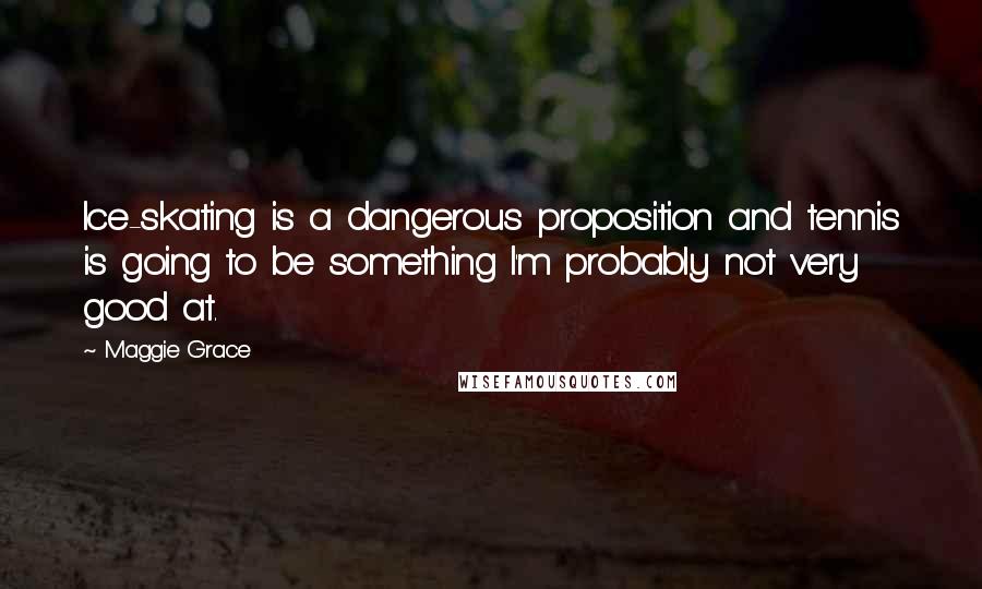 Maggie Grace Quotes: Ice-skating is a dangerous proposition and tennis is going to be something I'm probably not very good at.