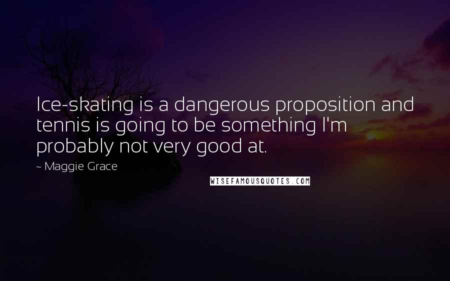 Maggie Grace Quotes: Ice-skating is a dangerous proposition and tennis is going to be something I'm probably not very good at.