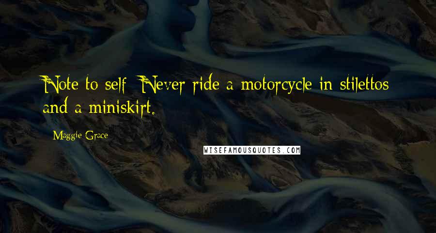 Maggie Grace Quotes: Note to self: Never ride a motorcycle in stilettos and a miniskirt.