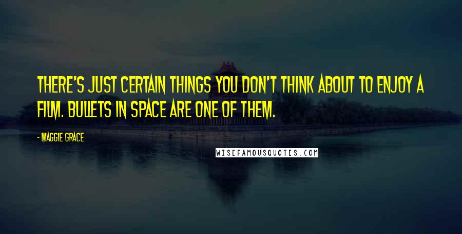 Maggie Grace Quotes: There's just certain things you don't think about to enjoy a film. Bullets in space are one of them.