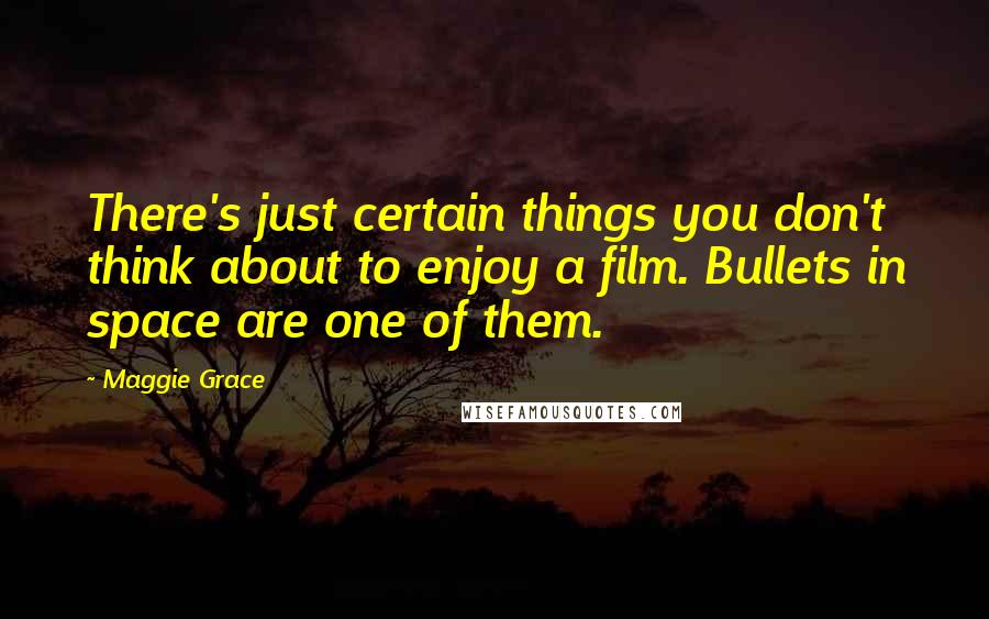 Maggie Grace Quotes: There's just certain things you don't think about to enjoy a film. Bullets in space are one of them.