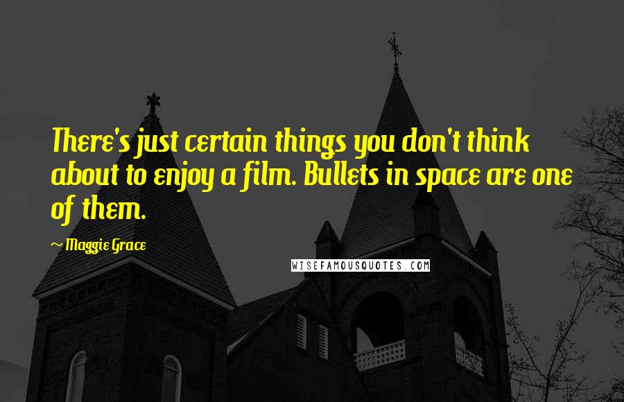 Maggie Grace Quotes: There's just certain things you don't think about to enjoy a film. Bullets in space are one of them.