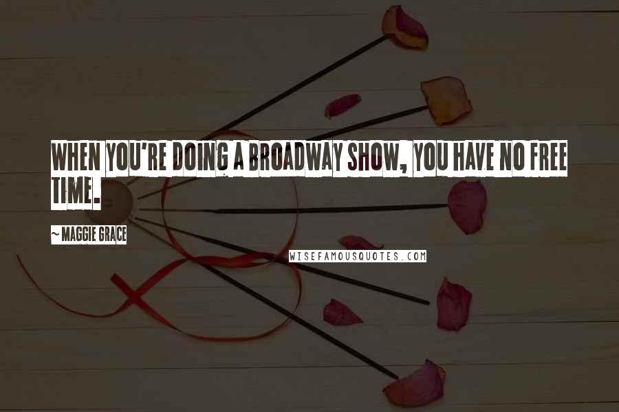 Maggie Grace Quotes: When you're doing a Broadway show, you have no free time.