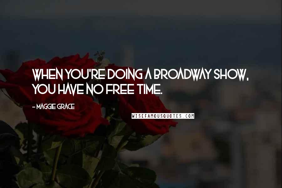 Maggie Grace Quotes: When you're doing a Broadway show, you have no free time.