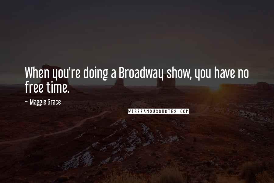 Maggie Grace Quotes: When you're doing a Broadway show, you have no free time.