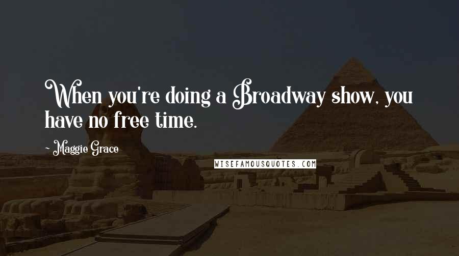 Maggie Grace Quotes: When you're doing a Broadway show, you have no free time.