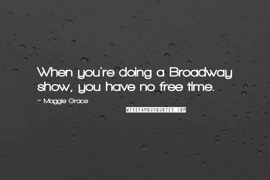 Maggie Grace Quotes: When you're doing a Broadway show, you have no free time.