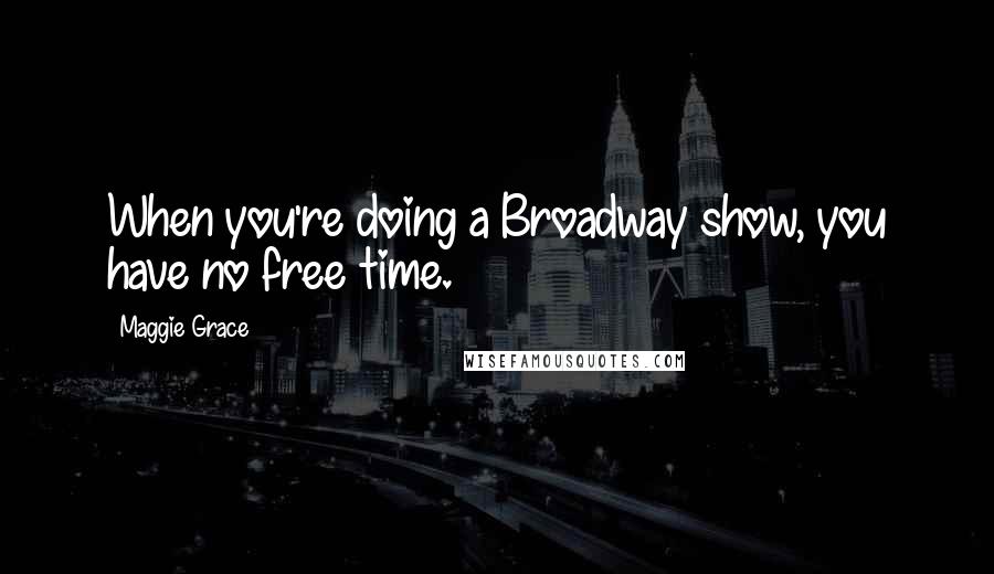 Maggie Grace Quotes: When you're doing a Broadway show, you have no free time.