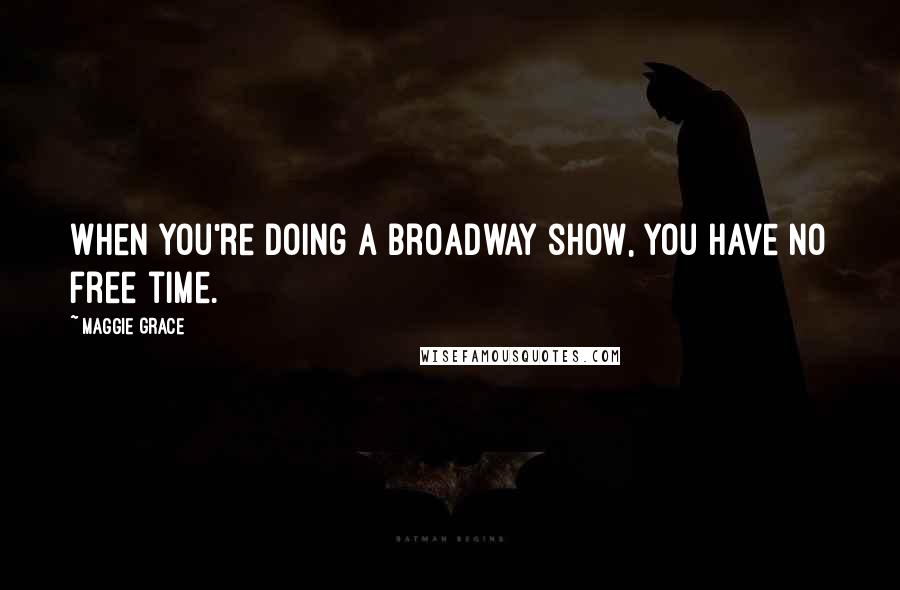Maggie Grace Quotes: When you're doing a Broadway show, you have no free time.