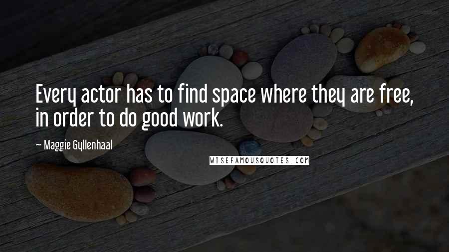Maggie Gyllenhaal Quotes: Every actor has to find space where they are free, in order to do good work.